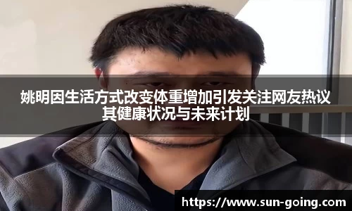姚明因生活方式改变体重增加引发关注网友热议其健康状况与未来计划