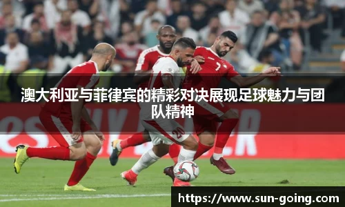 澳大利亚与菲律宾的精彩对决展现足球魅力与团队精神